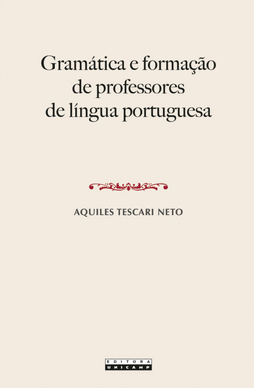 Esta imagem apresenta a capa de um livro acadêmico publicado pela Editora da Unicamp Abaixo estão as informações principais detalhadas na capa: Título: Gramática e formação de professores de língua portuguesa. Autor: Aquiles Tescari Neto. Editora: Editora da Unicamp. Contexto VisualA capa possui um design minimalista e elegante, com fundo em tom creme e tipografia clássica em preto. Há um detalhe decorativo (ornamento) em cor vermelha logo acima do nome do autor, o que confere um aspecto sofisticado à obra.