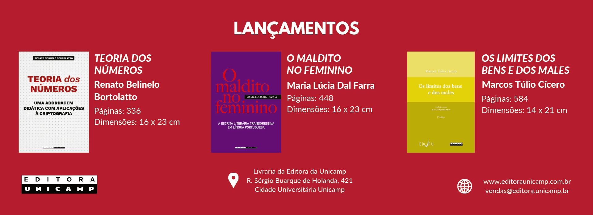 Esta imagem é um banner de fundo vermelho da Editora da Unicamp apresentando três lançamentos de livros, organizados lado a lado com suas respectivas capas e informações técnicas: À esquerda: O livro "Teoria dos Números: uma abordagem didática com aplicações à criptografia", de Renato Belinelo Bortolatto. A capa é branca com detalhes quadriculados e texto em vermelho e preto. Possui 336 páginas e dimensões de 16 x 23 cm. Ao centro: O livro "O Maldito no Feminino: a escrita literária transgressiva em língua portuguesa", de Maria Lúcia Dal Farra. A capa é roxa com tipografia em tons de laranja e vermelho. Possui 448 páginas e dimensões de 16 x 23 cm. À direita: O livro "Os Limites dos Bens e dos Males", de Marcos Túlio Cícero. A capa apresenta tons de amarelo e verde oliva. Possui 584 páginas e dimensões de 14 x 21 cm. Na parte inferior, o banner exibe o logotipo da Editora Unicamp, o endereço físico da livraria em Campinas e os contatos digitais (site e e-mail).